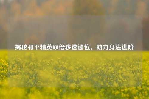 揭秘和平精英双倍移速键位，助力身法进阶
