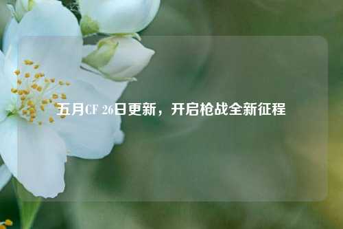 五月CF 26日更新,开启枪战全新征程