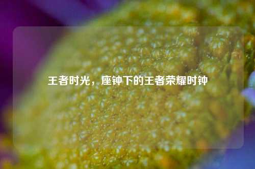 王者时光，座钟下的王者荣耀时钟