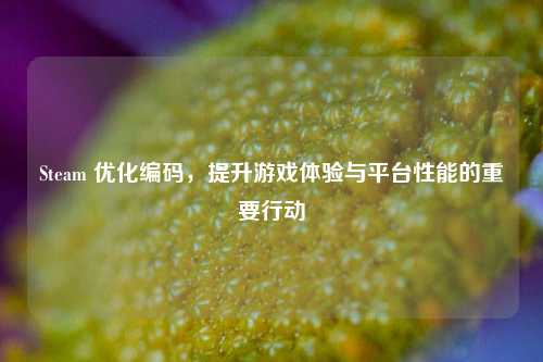 Steam 优化编码，提升游戏体验与平台性能的重要行动