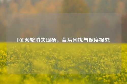 LOL频繁消失现象,背后困扰与深度探究