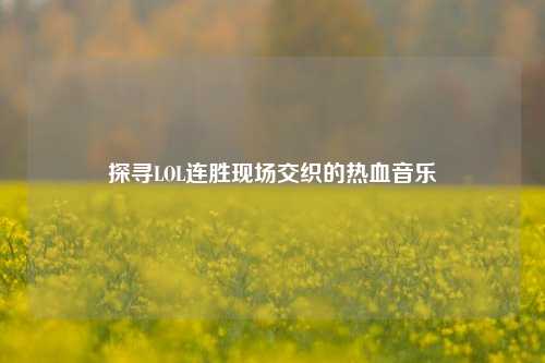 探寻LOL连胜现场交织的热血音乐