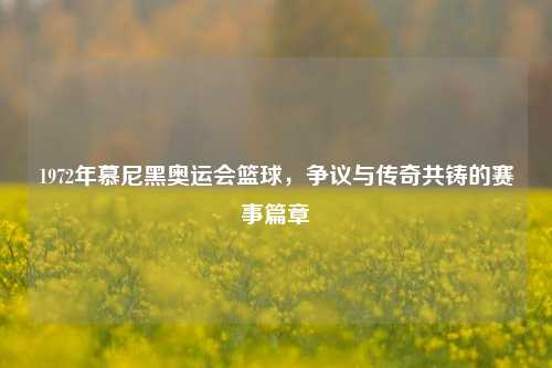 1972年慕尼黑奥运会篮球，争议与传奇共铸的赛事篇章