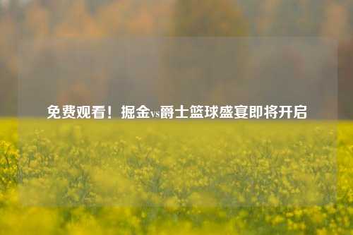 免费观看！掘金vs爵士篮球盛宴即将开启