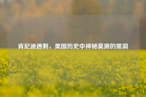 肯尼迪遇刺，美国历史中神秘莫测的黑洞