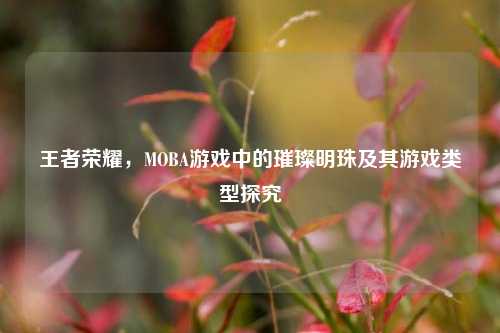王者荣耀，MOBA游戏中的璀璨明珠及其游戏类型探究