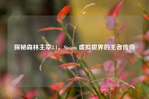 探秘森林主宰3.1，Steam 虚拟世界的王者传奇