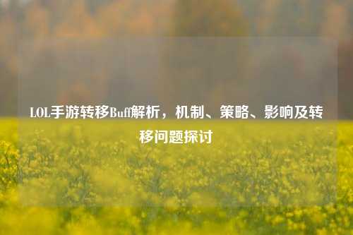 LOL手游转移Buff解析，机制、策略、影响及转移问题探讨