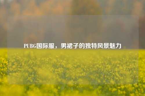 PUBG国际服，男裙子的独特风景魅力