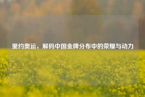 里约奥运，解码中国金牌分布中的荣耀与动力