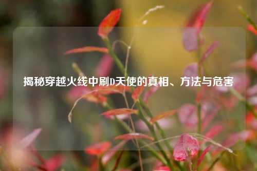 揭秘穿越火线中刷D天使的真相、方法与危害