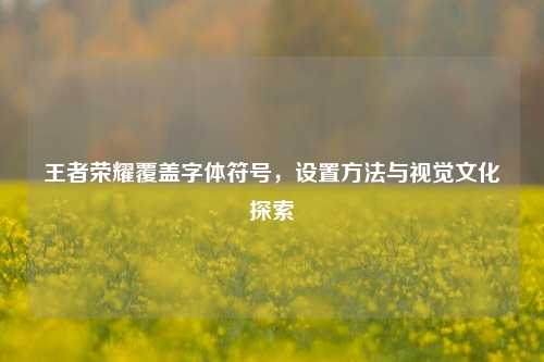 王者荣耀覆盖字体符号，设置方法与视觉文化探索