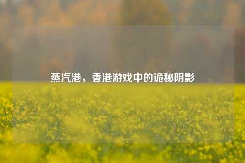 蒸汽港，香港游戏中的诡秘阴影