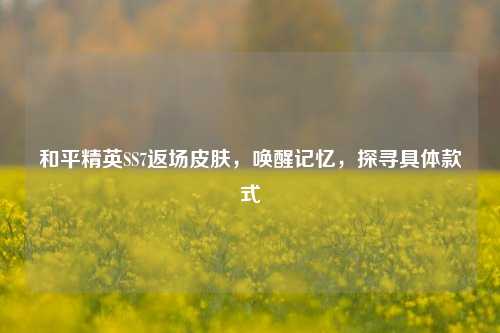 和平精英SS7返场皮肤，唤醒记忆，探寻具体款式
